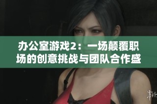办公室游戏2：一场颠覆职场的创意挑战与团队合作盛宴
