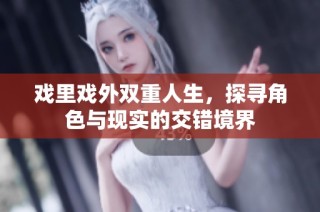 戏里戏外双重人生，探寻角色与现实的交错境界