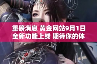 重磅消息 黄金网站9月1日全新功能上线 期待你的体验！