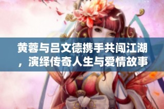 黄蓉与吕文德携手共闯江湖，演绎传奇人生与爱情故事