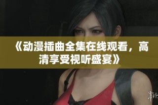 《动漫插曲全集在线观看，高清享受视听盛宴》