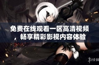 免费在线观看一区高清视频，畅享精彩影视内容体验