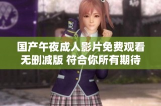 国产午夜成人影片免费观看无删减版 符合你所有期待的选择