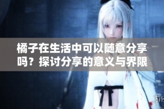 橘子在生活中可以随意分享吗？探讨分享的意义与界限