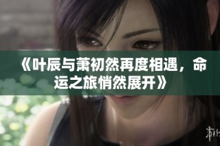 《叶辰与萧初然再度相遇，命运之旅悄然展开》