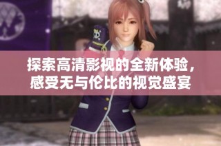 探索高清影视的全新体验，感受无与伦比的视觉盛宴
