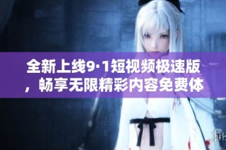 全新上线9·1短视频极速版，畅享无限精彩内容免费体验