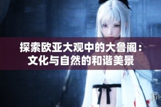 探索欧亚大观中的大鲁阁：文化与自然的和谐美景