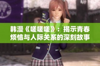 韩漫《嗟嗟嗟》：揭示青春烦恼与人际关系的深刻故事