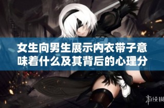 女生向男生展示内衣带子意味着什么及其背后的心理分析
