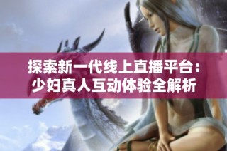探索新一代线上直播平台：少妇真人互动体验全解析