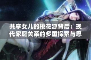 共享女儿的桃花源背后：现代家庭关系的多重探索与思考