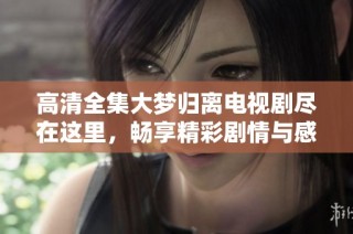 高清全集大梦归离电视剧尽在这里，畅享精彩剧情与感人故事