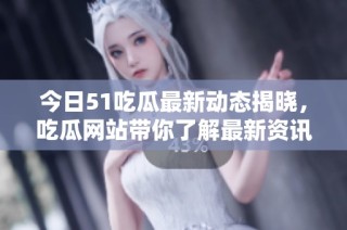 今日51吃瓜最新动态揭晓，吃瓜网站带你了解最新资讯