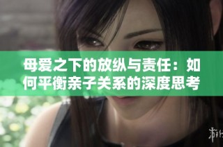 母爱之下的放纵与责任：如何平衡亲子关系的深度思考