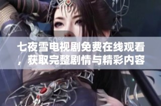 七夜雪电视剧免费在线观看，获取完整剧情与精彩内容总结