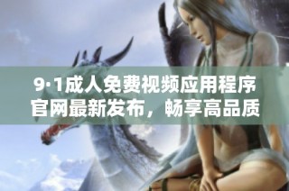 9·1成人免费视频应用程序官网最新发布，畅享高品质成人内容
