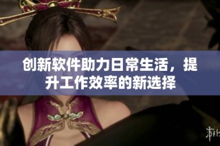 创新软件助力日常生活，提升工作效率的新选择
