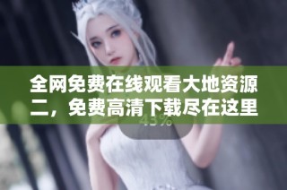 全网免费在线观看大地资源二，免费高清下载尽在这里！
