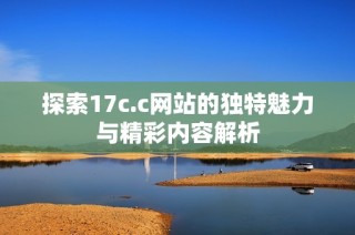 探索17c.c网站的独特魅力与精彩内容解析