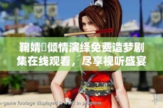 鞠婧祎倾情演绎免费造梦剧集在线观看，尽享视听盛宴
