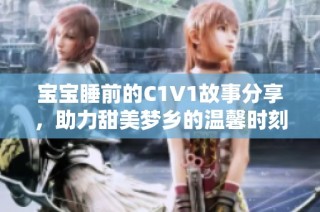 宝宝睡前的C1V1故事分享，助力甜美梦乡的温馨时刻