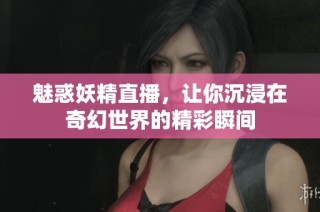 魅惑妖精直播，让你沉浸在奇幻世界的精彩瞬间