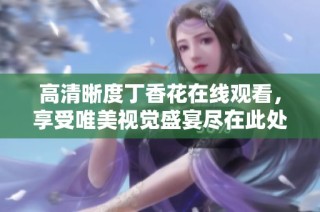 高清晰度丁香花在线观看，享受唯美视觉盛宴尽在此处