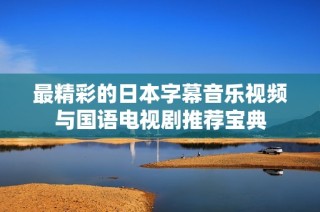 最精彩的日本字幕音乐视频与国语电视剧推荐宝典