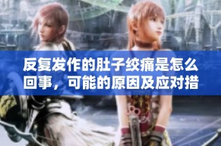 反复发作的肚子绞痛是怎么回事，可能的原因及应对措施