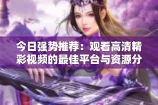 今日强势推荐：观看高清精彩视频的最佳平台与资源分享