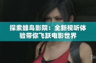 探索蜂鸟影院：全新视听体验带你飞跃电影世界