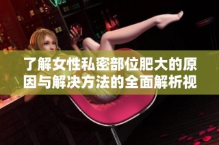 了解女性私密部位肥大的原因与解决方法的全面解析视频