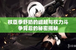 权臣季舒奶的崛起与权力斗争背后的秘密揭秘