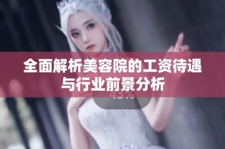 全面解析美容院的工资待遇与行业前景分析