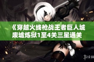 《穿越火线枪战王者巨人城废墟炼狱1至4关三星通关详细攻略》