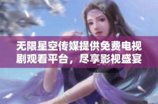 无限星空传媒提供免费电视剧观看平台，尽享影视盛宴