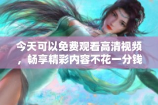 今天可以免费观看高清视频，畅享精彩内容不花一分钱