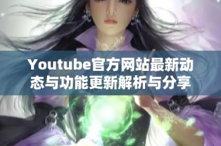 Youtube官方网站最新动态与功能更新解析与分享