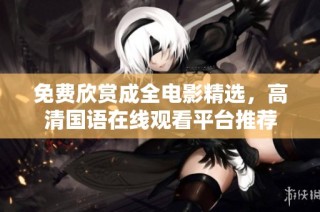 免费欣赏成全电影精选，高清国语在线观看平台推荐