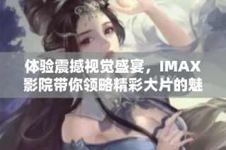 体验震撼视觉盛宴，IMAX影院带你领略精彩大片的魅力