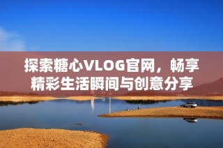 探索糖心VLOG官网，畅享精彩生活瞬间与创意分享