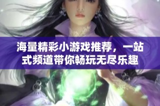 海量精彩小游戏推荐，一站式频道带你畅玩无尽乐趣