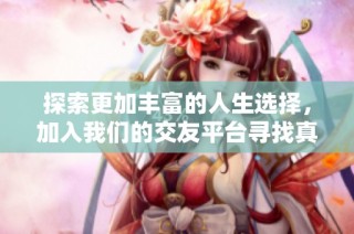 探索更加丰富的人生选择，加入我们的交友平台寻找真爱与友情