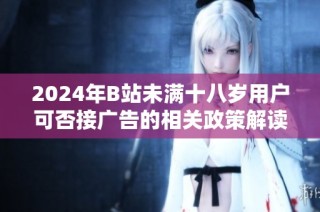 2024年B站未满十八岁用户可否接广告的相关政策解读