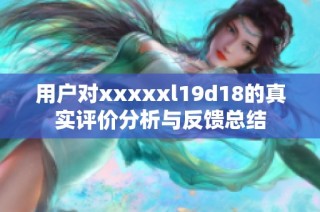 用户对xxxxxl19d18的真实评价分析与反馈总结