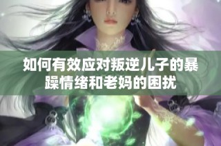 如何有效应对叛逆儿子的暴躁情绪和老妈的困扰