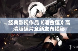 经典影视作品《潘金莲》高清版碟片全新发布揭秘