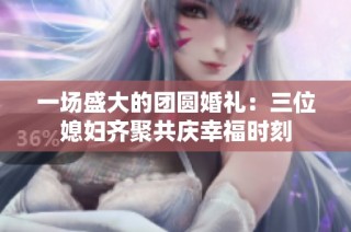 一场盛大的团圆婚礼：三位媳妇齐聚共庆幸福时刻