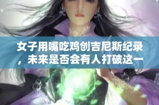 女子用嘴吃鸡创吉尼斯纪录，未来是否会有人打破这一壮举